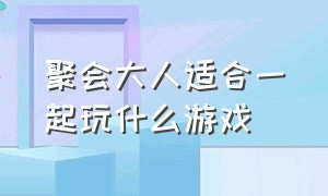 聚会大人适合一起玩什么游戏