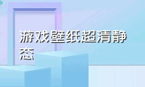 游戏壁纸超清静态（游戏壁纸1080p超清）