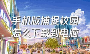 手机版捕捉校园怎么下载到电脑（电脑版广东校园app怎么下载）