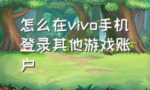 怎么在vivo手机登录其他游戏账户