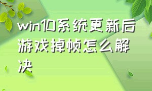 win10系统更新后游戏掉帧怎么解决（win10更新后游戏掉帧怎么办）