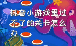 抖音小游戏里过不了的关卡怎么办（抖音小游戏破解免广告版大全）