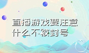 直播游戏要注意什么不被封号