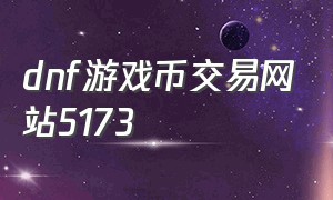 dnf游戏币交易网站5173