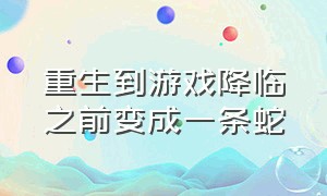 重生到游戏降临之前变成一条蛇