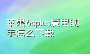 苹果6splus爱思助手怎么下载