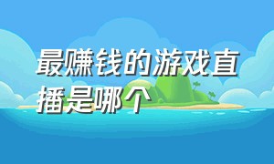 最赚钱的游戏直播是哪个（最赚钱的游戏直播是哪个软件）