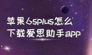 苹果6splus怎么下载爱思助手app