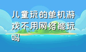 儿童玩的单机游戏不用网络能玩吗