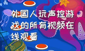 外国人玩声控游戏的所有视频在线观看