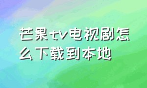 芒果tv电视剧怎么下载到本地