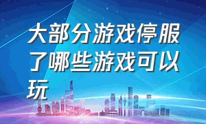 大部分游戏停服了哪些游戏可以玩