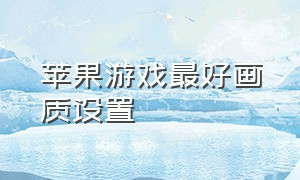 苹果游戏最好画质设置（为什么苹果的游戏画质那么清晰）