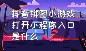 抖音拼图小游戏打开小程序入口是什么（抖音游戏小程序入口拼图大闯关）