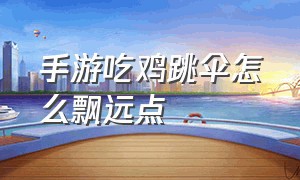 手游吃鸡跳伞怎么飘远点