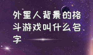 外星人背景的格斗游戏叫什么名字（很老的一款打外星生物的3d游戏）