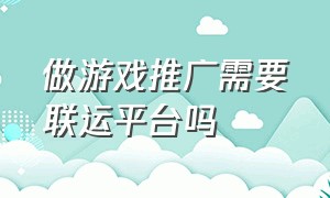 做游戏推广需要联运平台吗