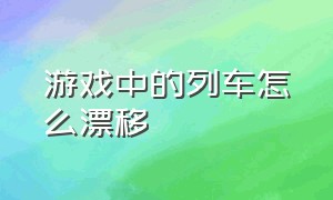 游戏中的列车怎么漂移（阿拉伯漂移游戏火车怎么漂移）