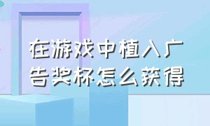 在游戏中植入广告奖杯怎么获得