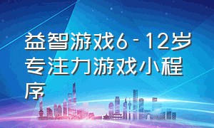 益智游戏6-12岁专注力游戏小程序