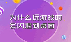 为什么玩游戏时会闪退到桌面