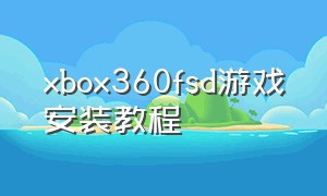 xbox360fsd游戏安装教程（xbox360安装游戏详细教程）