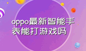 oppo最新智能手表能打游戏吗