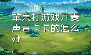 苹果打游戏开麦声音卡卡的怎么办