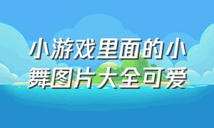 小游戏里面的小舞图片大全可爱