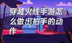 穿越火线手游怎么做出拍手的动作