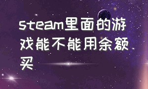 steam里面的游戏能不能用余额买（steam怎么不能用余额买游戏）