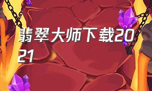 翡翠大师下载2021（翡翠大师官方下载入口链接）