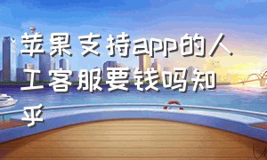 苹果支持app的人工客服要钱吗知乎（苹果支持app的人工客服要钱吗知乎文章）