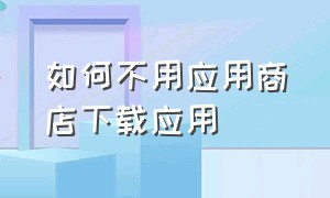 如何不用应用商店下载应用