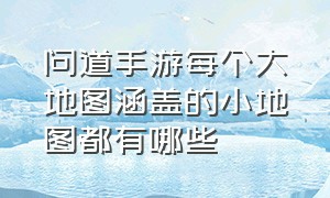 问道手游每个大地图涵盖的小地图都有哪些