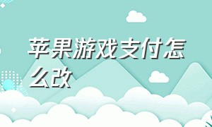 苹果游戏支付怎么改（苹果游戏支付不出支付界面）