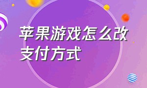 苹果游戏怎么改支付方式（如何修改游戏中的支付方式苹果）