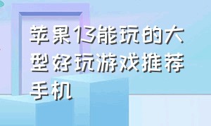 苹果13能玩的大型好玩游戏推荐手机（苹果13可以玩市面上的全部游戏嘛）