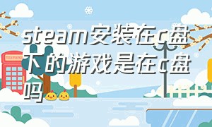 steam安装在c盘下的游戏是在c盘吗