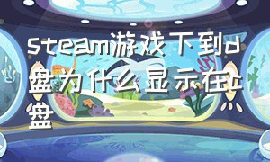 steam游戏下到d盘为什么显示在c盘