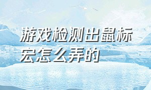 游戏检测出鼠标宏怎么弄的（怎么设置鼠标宏玩游戏检测不到）