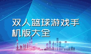 双人篮球游戏手机版大全（双人篮球游戏手机版大全）