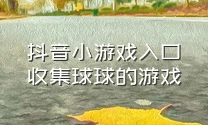 抖音小游戏入口收集球球的游戏（抖音小游戏收集棍棍的游戏入口）