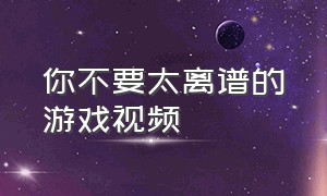 你不要太离谱的游戏视频（这是一个让你放松的游戏视频）