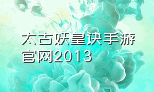 太古妖皇诀手游官网2013