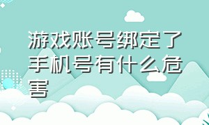 游戏账号绑定了手机号有什么危害