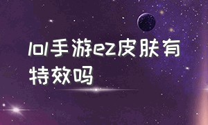 lol手游ez皮肤有特效吗