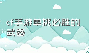 cf手游单挑必胜的武器（cf手游单挑最好用的平民主武器）