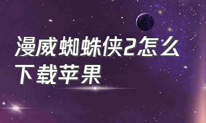 漫威蜘蛛侠2怎么下载苹果（漫威蜘蛛侠下载方法苹果）