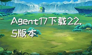 Agent17下载22.5版本